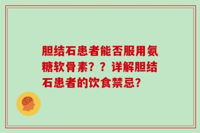 胆结石患者能否服用氨糖软骨素？？详解胆结石患者的饮食禁忌？