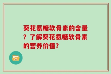 葵花氨糖软骨素的含量？了解葵花氨糖软骨素的营养价值？