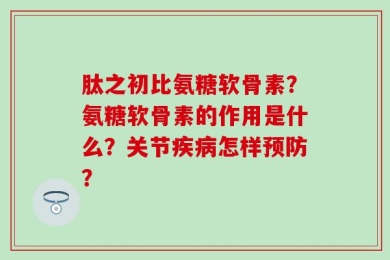 肽之初比氨糖软骨素？氨糖软骨素的作用是什么？关节疾病怎样预防？
