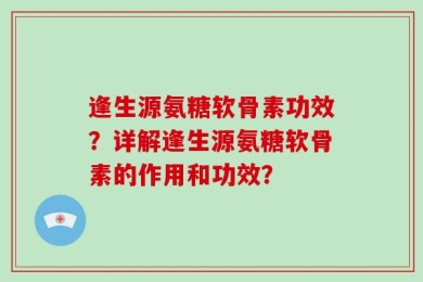 逢生源氨糖软骨素功效？详解逢生源氨糖软骨素的作用和功效？