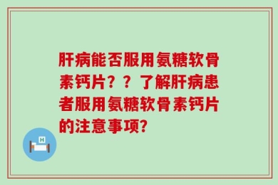 肝病能否服用氨糖软骨素钙片？？了解肝病患者服用氨糖软骨素钙片的注意事项？