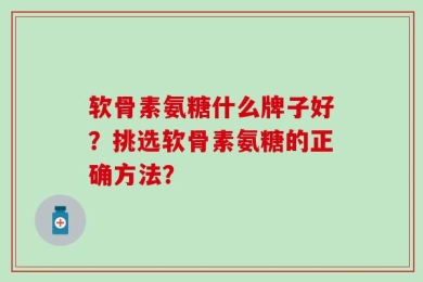 软骨素氨糖什么牌子好？挑选软骨素氨糖的正确方法？