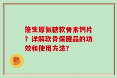 篷生原氨糖软骨素钙片？详解软骨保健品的功效和使用方法？