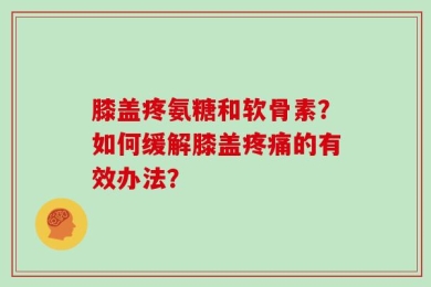 膝盖疼氨糖和软骨素？如何缓解膝盖疼痛的有效办法？