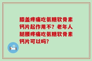 膝盖疼痛吃氨糖软骨素钙片起作用不？老年人腿腰疼痛吃氨糖软骨素钙片可以吗？