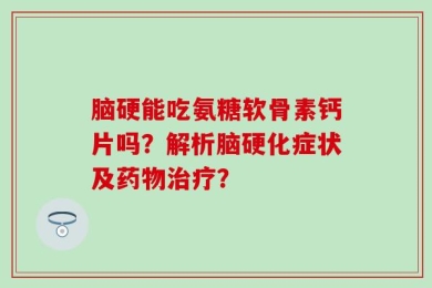 脑硬能吃氨糖软骨素钙片吗？解析脑硬化症状及药物治疗？