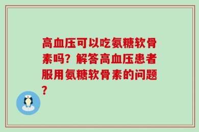 高血压可以吃氨糖软骨素吗？解答高血压患者服用氨糖软骨素的问题？