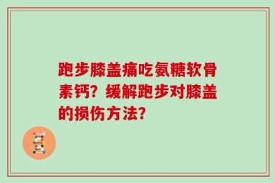 跑步膝盖痛吃氨糖软骨素钙？缓解跑步对膝盖的损伤方法？