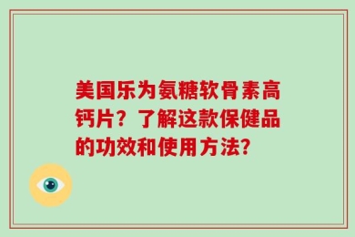 美国乐为氨糖软骨素高钙片？了解这款保健品的功效和使用方法？