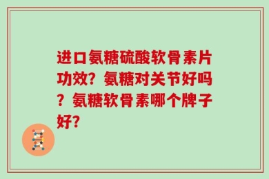 进口氨糖硫酸软骨素片功效？氨糖对关节好吗？氨糖软骨素哪个牌子好？
