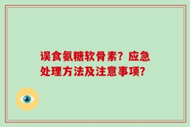 误食氨糖软骨素？应急处理方法及注意事项？