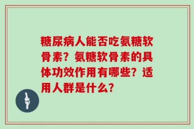 糖尿病人能否吃氨糖软骨素？氨糖软骨素的具体功效作用有哪些？适用人群是什么？
