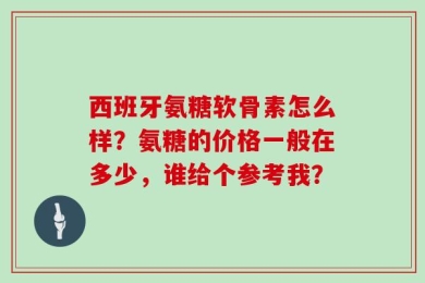 西班牙氨糖软骨素怎么样？氨糖的价格一般在多少，谁给个参考我？