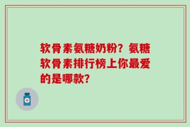 软骨素氨糖奶粉？氨糖软骨素排行榜上你最爱的是哪款？