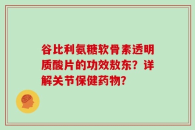 谷比利氨糖软骨素透明质酸片的功效敖东？详解关节保健药物？