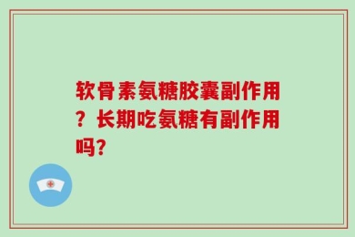 软骨素氨糖胶囊副作用？长期吃氨糖有副作用吗？