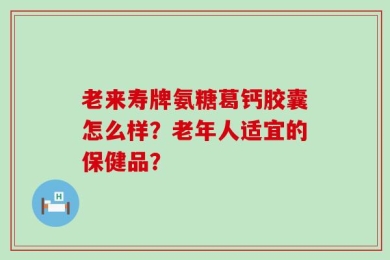 老来寿牌氨糖葛钙胶囊怎么样？老年人适宜的保健品？