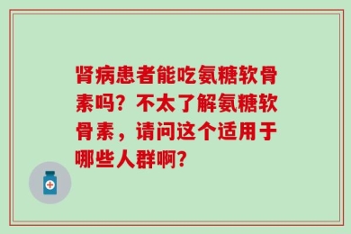 肾病患者能吃氨糖软骨素吗？不太了解氨糖软骨素，请问这个适用于哪些人群啊？