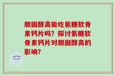 胆固醇高能吃氨糖软骨素钙片吗？探讨氨糖软骨素钙片对胆固醇高的影响？