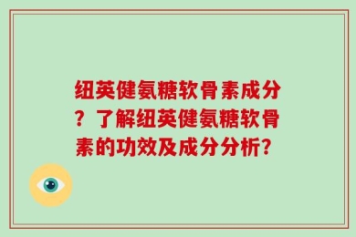 纽英健氨糖软骨素成分？了解纽英健氨糖软骨素的功效及成分分析？