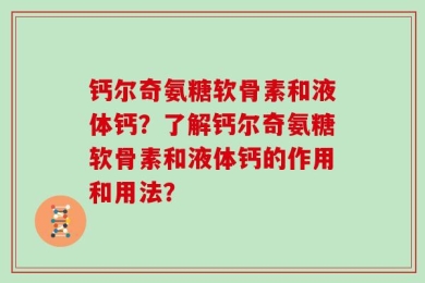 钙尔奇氨糖软骨素和液体钙？了解钙尔奇氨糖软骨素和液体钙的作用和用法？