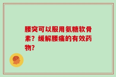 腰突可以服用氨糖软骨素？缓解腰痛的有效药物？
