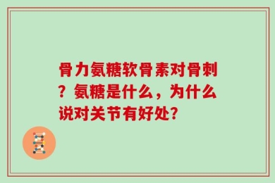 骨力氨糖软骨素对骨刺？氨糖是什么，为什么说对关节有好处？