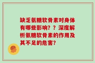 缺乏氨糖软骨素对身体有哪些影响？？深度解析氨糖软骨素的作用及其不足的危害？