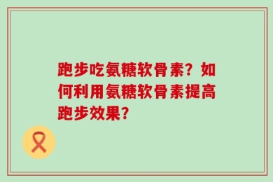 跑步吃氨糖软骨素？如何利用氨糖软骨素提高跑步效果？