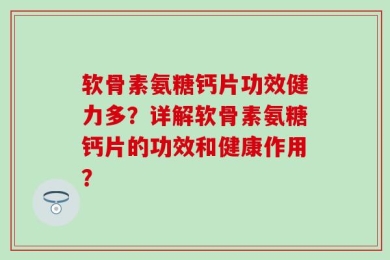 软骨素氨糖钙片功效健力多？详解软骨素氨糖钙片的功效和健康作用？