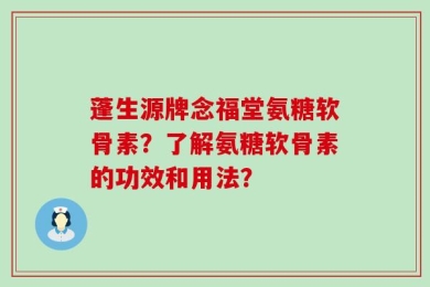 蓬生源牌念福堂氨糖软骨素？了解氨糖软骨素的功效和用法？