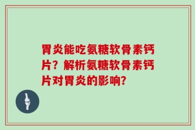 胃炎能吃氨糖软骨素钙片？解析氨糖软骨素钙片对胃炎的影响？
