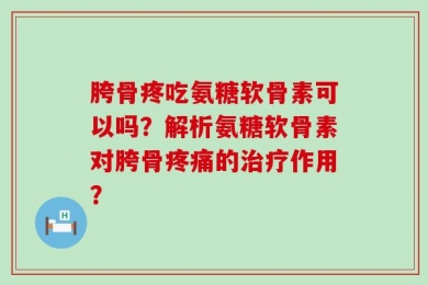胯骨疼吃氨糖软骨素可以吗？解析氨糖软骨素对胯骨疼痛的治疗作用？