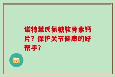 诺特莱氏氨糖软骨素钙片？保护关节健康的好帮手？