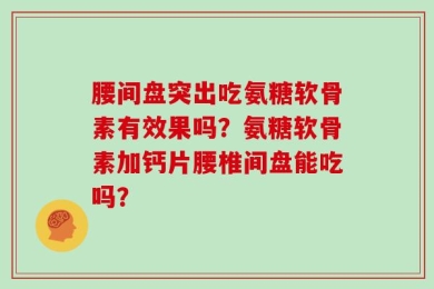 腰间盘突出吃氨糖软骨素有效果吗？氨糖软骨素加钙片腰椎间盘能吃吗？