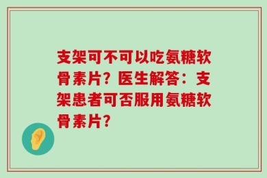 支架可不可以吃氨糖软骨素片？医生解答：支架患者可否服用氨糖软骨素片？