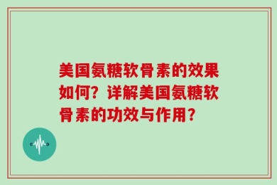 美国氨糖软骨素的效果如何？详解美国氨糖软骨素的功效与作用？