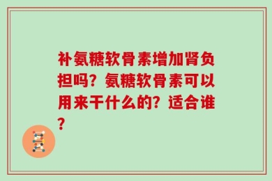补氨糖软骨素增加肾负担吗？氨糖软骨素可以用来干什么的？适合谁？