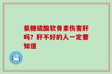 氨糖硫酸软骨素伤害肝吗？肝不好的人一定要知道