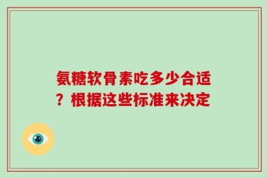 氨糖软骨素吃多少合适？根据这些标准来决定