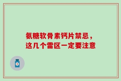 氨糖软骨素钙片禁忌，这几个雷区一定要注意