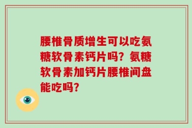 腰椎骨质增生可以吃氨糖软骨素钙片吗？氨糖软骨素加钙片腰椎间盘能吃吗？