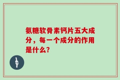 氨糖软骨素钙片五大成分，每一个成分的作用是什么？