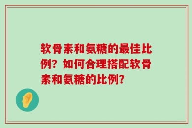 软骨素和氨糖的最佳比例？如何合理搭配软骨素和氨糖的比例？