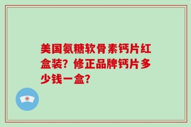 美国氨糖软骨素钙片红盒装？修正品牌钙片多少钱一盒？