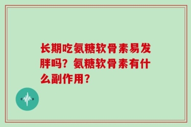 长期吃氨糖软骨素易发胖吗？氨糖软骨素有什么副作用？