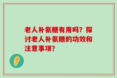 老人补氨糖有用吗？探讨老人补氨糖的功效和注意事项？
