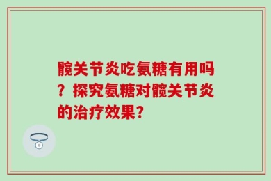 髋关节炎吃氨糖有用吗？探究氨糖对髋关节炎的治疗效果？