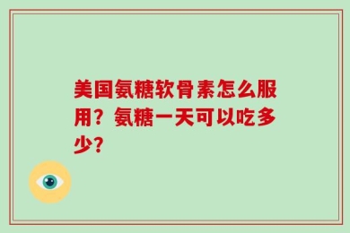 美国氨糖软骨素怎么服用？氨糖一天可以吃多少？