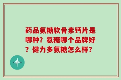 药品氨糖软骨素钙片是哪种？氨糖哪个品牌好？健力多氨糖怎么样？